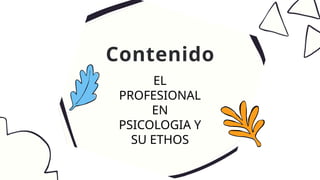 EL
PROFESIONAL
EN
PSICOLOGIA Y
SU ETHOS
Contenido
 