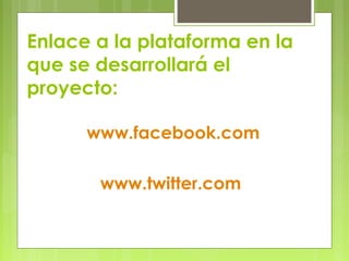 Enlace a la plataforma en la
que se desarrollará el
proyecto:
www.facebook.com
www.twitter.com
 