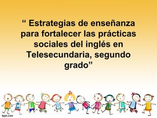 “ Estrategias de enseñanza
para fortalecer las prácticas
   sociales del inglés en
 Telesecundaria, segundo
           grado”
 