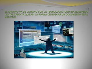 17EL ARCHIVO VA DE LA MANO CON LA TECNOLOGIA TODO IRA QUEDANDO DIGITALIZADO YA QUE ASI LA FORMA DE BUSCAR UN DOCUMENTO SERA MAS FACIL 
