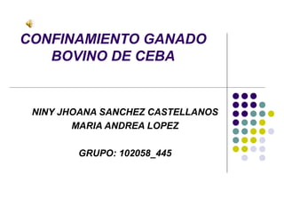CONFINAMIENTO GANADO
   BOVINO DE CEBA


 NINY JHOANA SANCHEZ CASTELLANOS
        MARIA ANDREA LOPEZ

        GRUPO: 102058_445
 