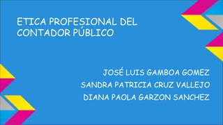ETICA PROFESIONAL DEL
CONTADOR PÚBLICO
JOSÉ LUIS GAMBOA GOMEZ
SANDRA PATRICIA CRUZ VALLEJO
DIANA PAOLA GARZON SANCHEZ
 