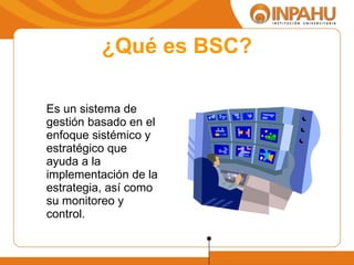¿Qué es BSC? Es un sistema de gestión basado en el enfoque sistémico y estratégico que ayuda a la  implementación de la estrategia, así como su monitoreo y control. 