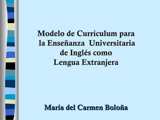 Modelo de Currículum para
la Enseñanza Universitaria
de Inglés como
Lengua Extranjera
María del Carmen BoloñaMaría del Carmen Boloña
 