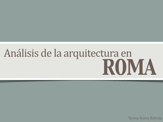Análisis	
  de	
  la	
  arquitectura	
  en
ROMA
Teresa	
  Romo	
  Beltrán
 
