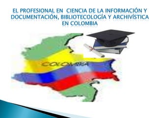 El profesional en  ciencia de la información y documentación, bibliotecología y archivística en Colombia   