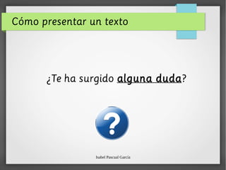 Isabel Pascual García
Cómo presentar un texto
¿Te ha surgido alguna duda?
 