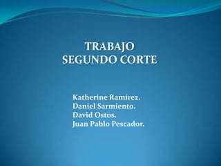 TRABAJO
SEGUNDO CORTE


 Katherine Ramírez.
 Daniel Sarmiento.
 David Ostos.
 Juan Pablo Pescador.
 