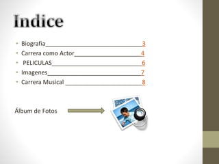 • Biografia_____________________________3
• Carrera como Actor____________________4
• PELICULAS___________________________6
• Imagenes____________________________7
• Carrera Musical _______________________8
Álbum de Fotos
 