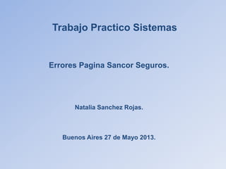 Trabajo Practico Sistemas
Errores Pagina Sancor Seguros.
Natalia Sanchez Rojas.
Buenos Aires 27 de Mayo 2013.
 