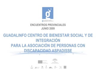 ENCUENTROS PROVINCIALES
                   JUNIO 2009

GUADALINFO CENTRO DE BIENESTAR SOCIAL Y DE
              INTEGRACIÓN
   PARA LA ASOCIACIÓN DE PERSONAS CON
         DISCAPACIDAD ASPADISSE
 