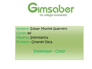Nombre: Edwar Munive Guerrero
Curso: 8d
Materia: Informática
Profesor: Orlando Vaca


         Valledupar - Cesar
 