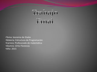 •Tema: teorema de thales
•Materia: Estructura de Programación
•Carrera: Profesorado de matemática
•Alumno :Ortiz Florencia
•Año: 2015
 