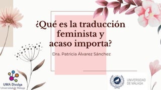 ¿Qué es la traducción
feminista y
acaso importa?
Dra. Patricia Álvarez Sánchez
 