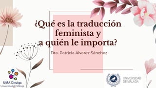 ¿Qué es la traducción
feminista y
a quién le importa?
Dra. Patricia Álvarez Sánchez
 