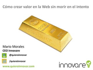 Cómo crear valor en la Web sin morir en el intento




Mario Morales
CEO Innovare
    @quieroinnovar

    /quieroinnovar

www.quieroinnovar.com
 
