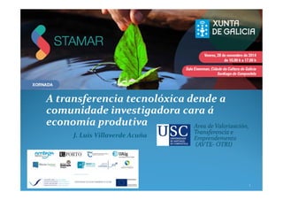 1
J. Luis Villaverde Acuña
A transferencia tecnolóxica dende a
comunidade investigadora cara á
economía produtiva
 