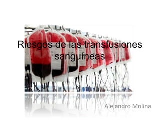 Riesgos de las transfusiones
sanguíneas
Alejandro Molina
 