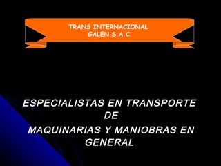 ESPECIALISTAS EN TRANSPORTE  DE MAQUINARIAS Y MANIOBRAS EN GENERAL TRANS INTERNACIONAL  GALEN S.A.C . 