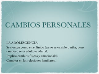 CAMBIOS PERSONALES
LAADOLESCENCIA
Se sienten como en el limbo (ya no se es niño o niña, pero
tampoco se es adulto o adulta).
Implica cambios físicos y emocionales
Cambios en las relaciones familiares.
 