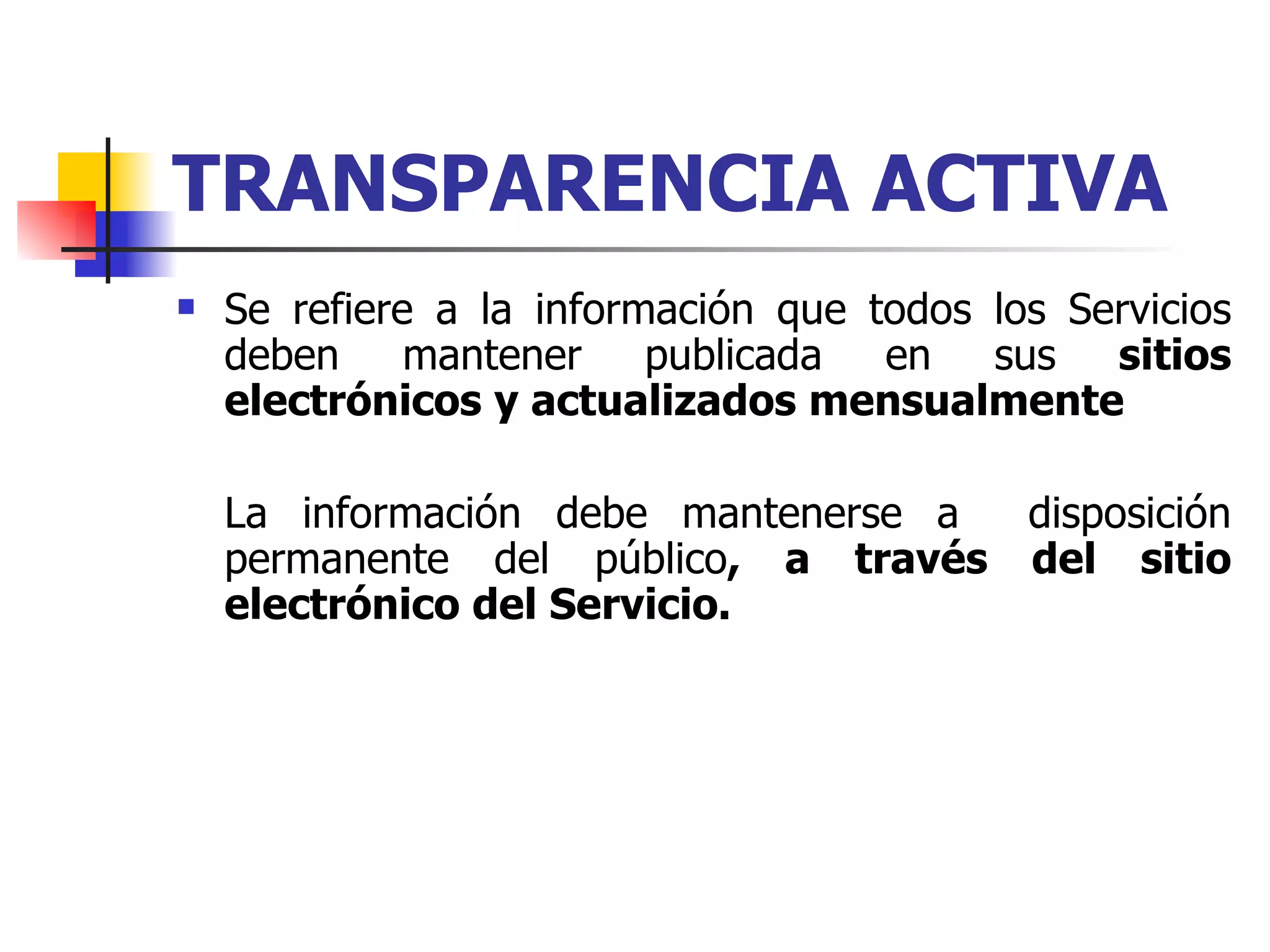 TRANSPARENCIA ACTIVA Se refiere a la información que todos los Servicios deben mantener publicada en sus  sitios electrónicos y actualizados mensualmente La información debe mantenerse a  disposición permanente del público , a través del sitio electrónico del Servicio. 