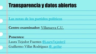 Las notas de los partidos políticos
Ponentes:
Guillermo Villar Rodríguez @_gvillar
Laura Tejedor Fuentes @LauraTejedor2
Transparencia y datos abiertos
Centro examinador: Villanueva C.U.
 