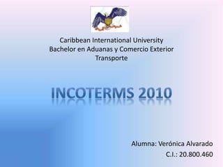 Alumna: Verónica Alvarado 
C.I.: 20.800.460 
Caribbean International University 
Bachelor en Aduanas y Comercio Exterior 
Transporte 
 