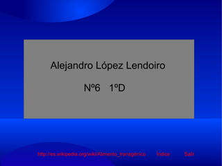 Alejandro López Lendoiro  Nº6  1ºD Índice Salir http://es.wikipedia.org/wiki/Alimento_transgénico 