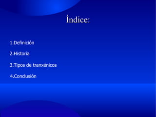 Índice: 1.Definición 2.Historia 3.Tipos de tranxénicos 4.Conclusión 