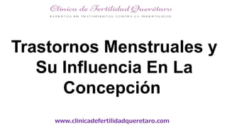 www.clinicadefertilidadqueretaro.com
Trastornos Menstruales y
Su Influencia En La
Concepción
 