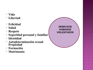 Vida Libertad  Felicidad Salud Respeto Seguridad personal y familiar Identidad Autodeterminación sexual  Propiedad Formación Matrimonio DERECHOS HUMANOS VIOLENTADOS 