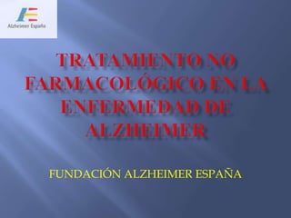 TRATAMIENTO NO FARMACOLóGICO EN LA ENFERMEDAD DE ALZHEIMER FUNDACIÓN ALZHEIMER ESPAÑA 
