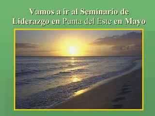Vamos a ir al Seminario de Liderazgo en  Punta del Este  en Mayo 