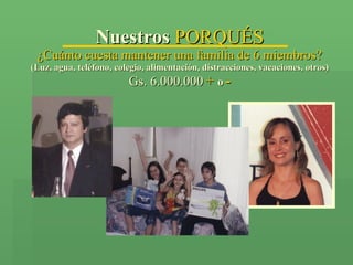 Nuestros  PORQUÉS ¿Cuánto cuesta mantener una familia de 6 miembros? (Luz, agua, teléfono, colegio, alimentación, distracciones, vacaciones, otros) Gs. 6.000.000   +   o   - 