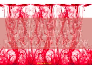 @cristobalcobo+
9 ideas para pensar
cambios de forma y
fondo en la educación