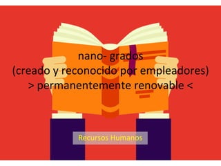 nano@+grados+
(creado+y+reconocido+por+empleadores)+
>+permanentemente+renovable+<+
Recursos+Humanos+