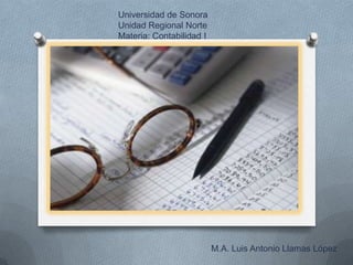 Universidad de Sonora Unidad Regional Norte Materia: Contabilidad I M.A. Luis Antonio Llamas López 