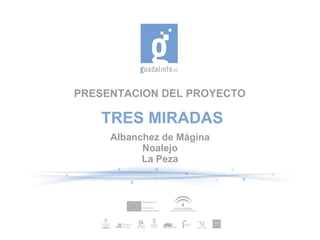 PRESENTACION DEL PROYECTO

   TRES MIRADAS
     Albanchez de Mágina
           Noalejo
           La Peza
 