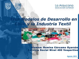 Tres Modelos de Desarrollo en
Chile y la Industria Textil
Alumna: Romina Cárcamo Oyarzún
Servicio Social Nivel 400 Vespertino
Agosto, 2015
 