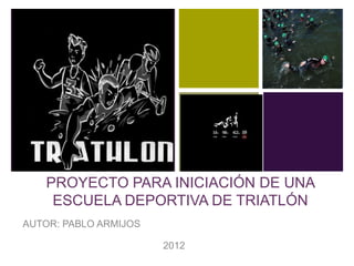 +




    PROYECTO PARA INICIACIÓN DE UNA
     ESCUELA DEPORTIVA DE TRIATLÓN
AUTOR: PABLO ARMIJOS

                       2012
 