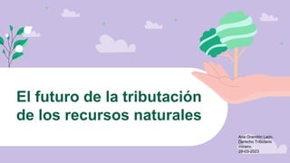 El futuro de la tributación
de los recursos naturales
Ana Grandón León.
Derecho Tributario
minero.
28-03-2023
 