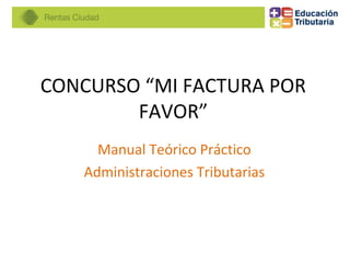 CONCURSO “MI FACTURA POR
FAVOR”
Manual Teórico Práctico
Administraciones Tributarias
 