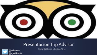 PresentacionTrip Advisor
RichardWillmott y Cristina Pérez
@crispe02
@r_willmott
 
