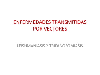 ENFERMEDADES TRANSMITIDAS
POR VECTORES
LEISHMANIASIS Y TRIPANOSOMIASIS
 