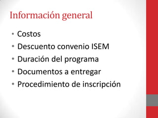 Información general
• Costos
•   Descuento convenio ISEM
•   Duración del programa
•   Documentos a entregar
•   Procedimiento de inscripción
 