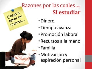 Razones por las cuales….
            SI estudiar
      • Dinero
      • Tiempo avanza
      • Promoción laboral
      • Recursos a la mano
      • Familia
      • Motivación y
        aspiración personal
 