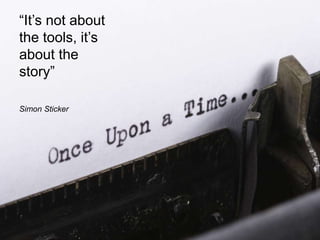 “It’s not about 
the tools, it’s 
about the 
story” 
Simon Sticker 
 