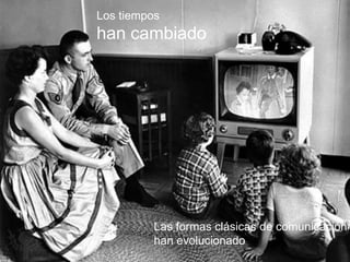 Los tiempos 
han cambiado 
Las formas clásicas de comunicación 
han evolucionado 
 