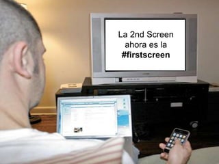 La 2nd Screen 
ahora es la 
#firstscreen 
 