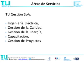 TU Gestión SpA:
 Ingeniería Eléctrica,
 Gestion de la Calidad,
 Gestion de la Energía,
 Capacitación,
 Gestion de Proyectos
Áreas de Servicios
 